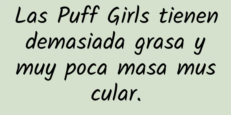 Las Puff Girls tienen demasiada grasa y muy poca masa muscular.