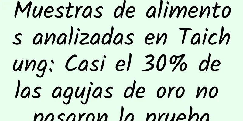 Muestras de alimentos analizadas en Taichung: Casi el 30% de las agujas de oro no pasaron la prueba