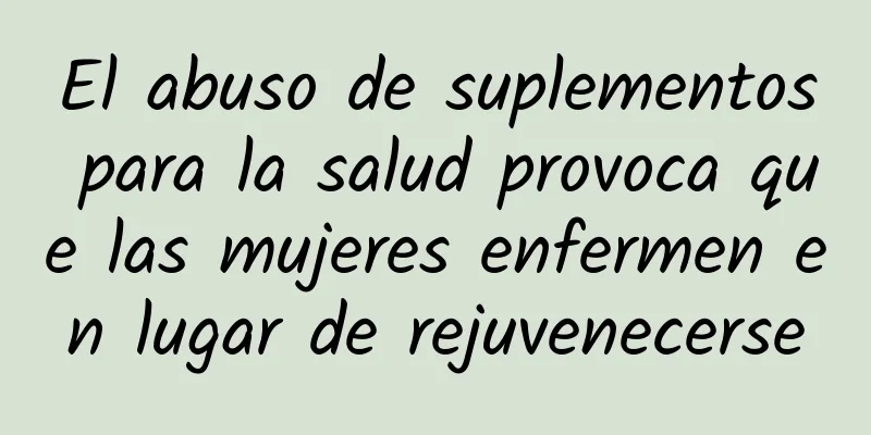 El abuso de suplementos para la salud provoca que las mujeres enfermen en lugar de rejuvenecerse