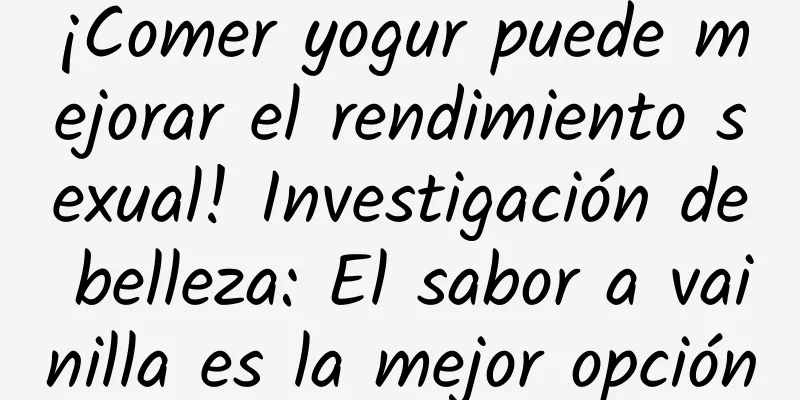 ¡Comer yogur puede mejorar el rendimiento sexual! Investigación de belleza: El sabor a vainilla es la mejor opción