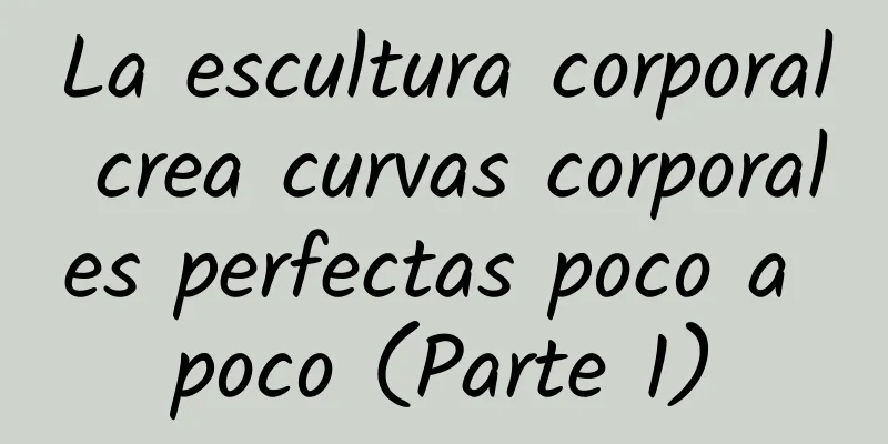 La escultura corporal crea curvas corporales perfectas poco a poco (Parte 1)