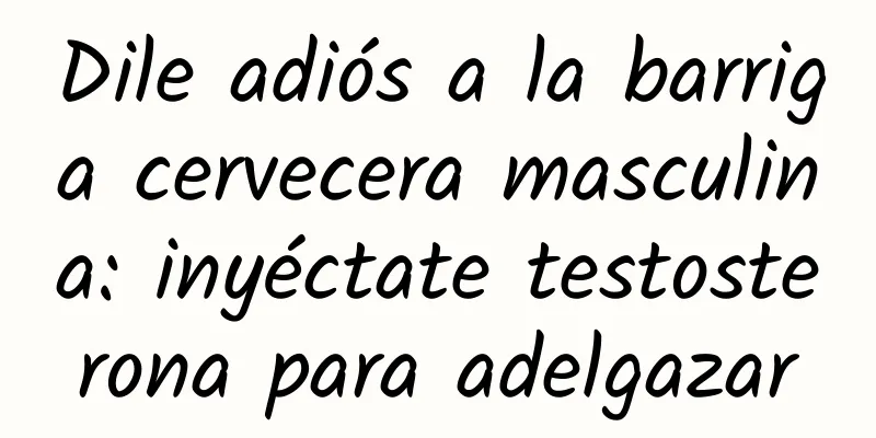 Dile adiós a la barriga cervecera masculina: inyéctate testosterona para adelgazar
