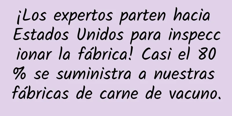 ¡Los expertos parten hacia Estados Unidos para inspeccionar la fábrica! Casi el 80% se suministra a nuestras fábricas de carne de vacuno.