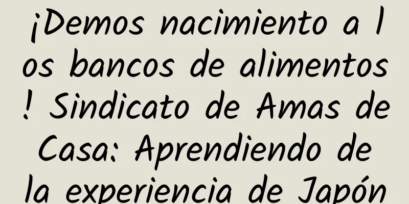 ¡Demos nacimiento a los bancos de alimentos! Sindicato de Amas de Casa: Aprendiendo de la experiencia de Japón