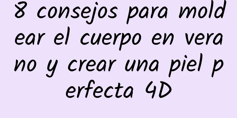8 consejos para moldear el cuerpo en verano y crear una piel perfecta 4D