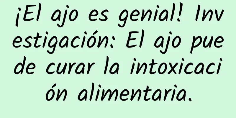 ¡El ajo es genial! Investigación: El ajo puede curar la intoxicación alimentaria.
