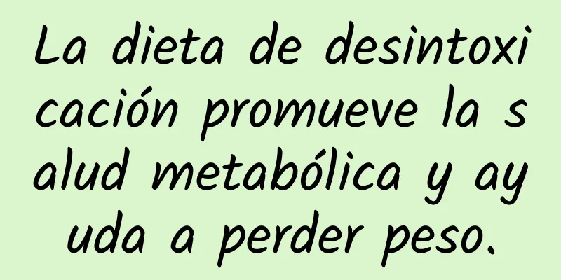La dieta de desintoxicación promueve la salud metabólica y ayuda a perder peso.