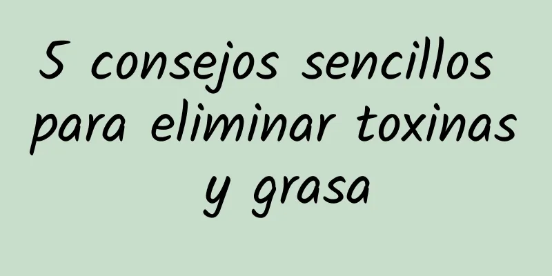 5 consejos sencillos para eliminar toxinas y grasa