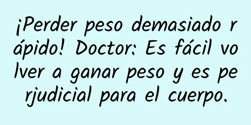 ¡Perder peso demasiado rápido! Doctor: Es fácil volver a ganar peso y es perjudicial para el cuerpo.