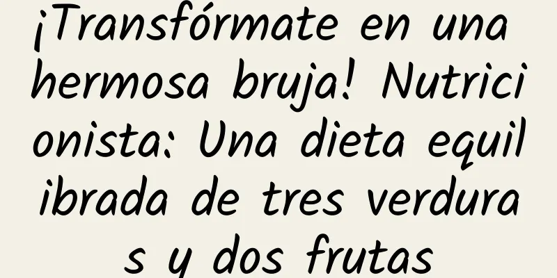 ¡Transfórmate en una hermosa bruja! Nutricionista: Una dieta equilibrada de tres verduras y dos frutas