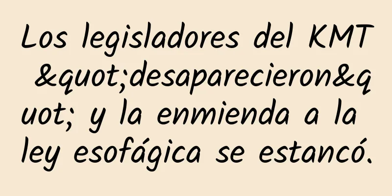 Los legisladores del KMT "desaparecieron" y la enmienda a la ley esofágica se estancó.