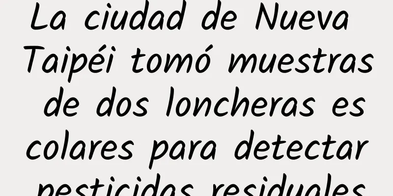 La ciudad de Nueva Taipéi tomó muestras de dos loncheras escolares para detectar pesticidas residuales.