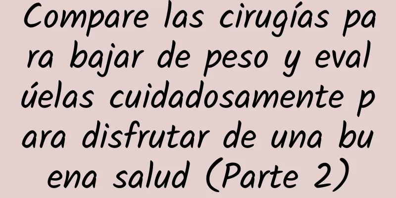 Compare las cirugías para bajar de peso y evalúelas cuidadosamente para disfrutar de una buena salud (Parte 2)