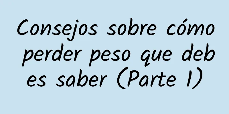 Consejos sobre cómo perder peso que debes saber (Parte 1)