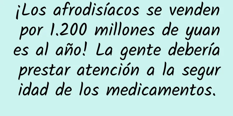 ¡Los afrodisíacos se venden por 1.200 millones de yuanes al año! La gente debería prestar atención a la seguridad de los medicamentos.