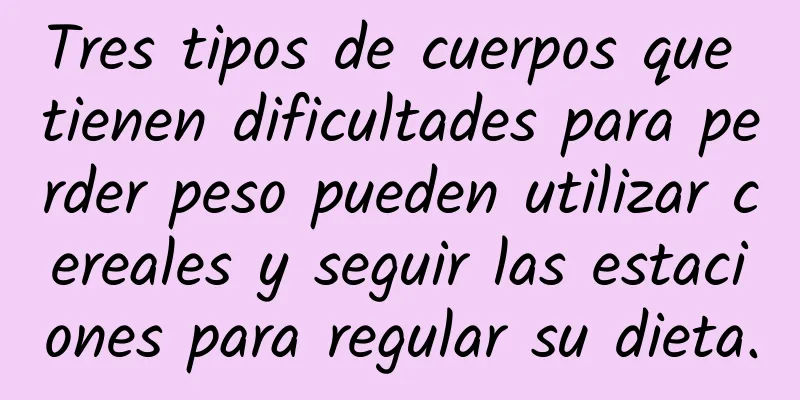 Tres tipos de cuerpos que tienen dificultades para perder peso pueden utilizar cereales y seguir las estaciones para regular su dieta.