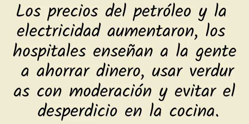 Los precios del petróleo y la electricidad aumentaron, los hospitales enseñan a la gente a ahorrar dinero, usar verduras con moderación y evitar el desperdicio en la cocina.