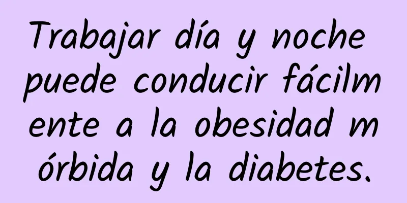 Trabajar día y noche puede conducir fácilmente a la obesidad mórbida y la diabetes.