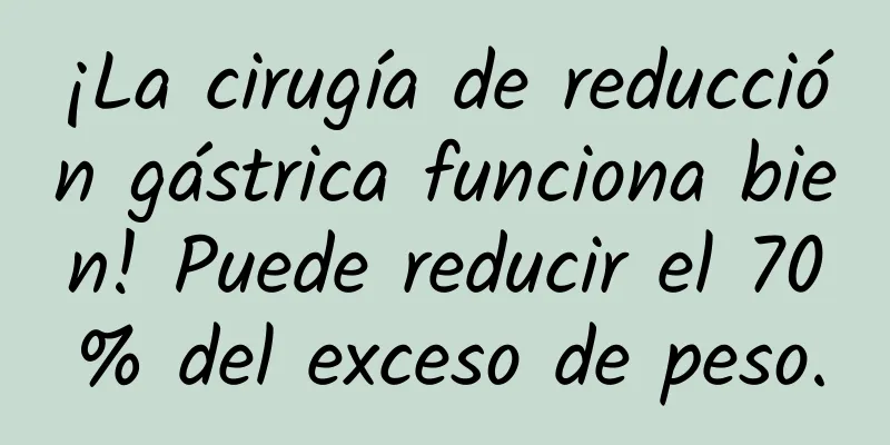 ¡La cirugía de reducción gástrica funciona bien! Puede reducir el 70% del exceso de peso.