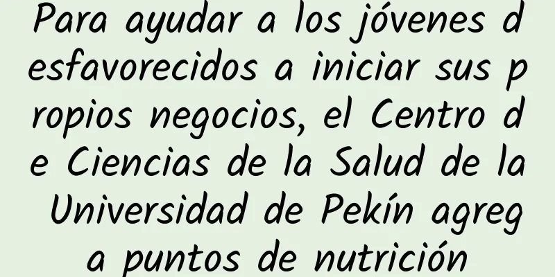 Para ayudar a los jóvenes desfavorecidos a iniciar sus propios negocios, el Centro de Ciencias de la Salud de la Universidad de Pekín agrega puntos de nutrición