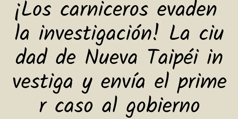 ¡Los carniceros evaden la investigación! La ciudad de Nueva Taipéi investiga y envía el primer caso al gobierno