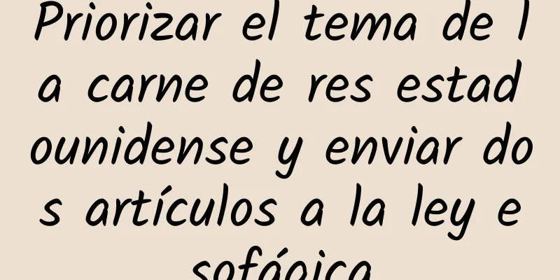 Priorizar el tema de la carne de res estadounidense y enviar dos artículos a la ley esofágica
