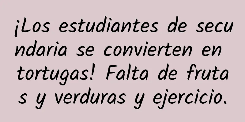 ¡Los estudiantes de secundaria se convierten en tortugas! Falta de frutas y verduras y ejercicio.