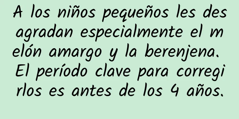 A los niños pequeños les desagradan especialmente el melón amargo y la berenjena. El período clave para corregirlos es antes de los 4 años.