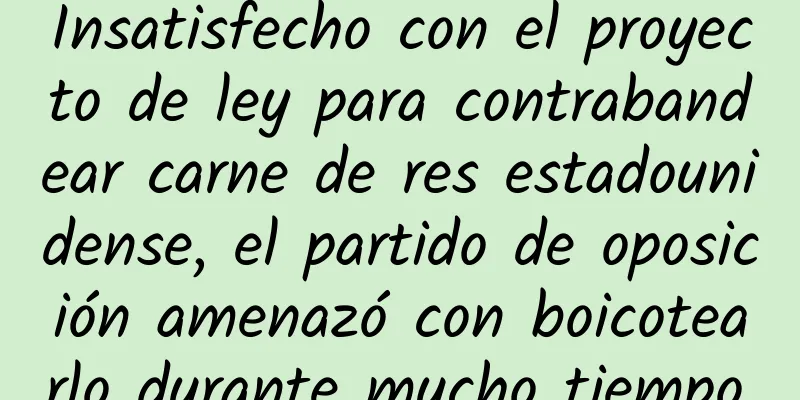 Insatisfecho con el proyecto de ley para contrabandear carne de res estadounidense, el partido de oposición amenazó con boicotearlo durante mucho tiempo.