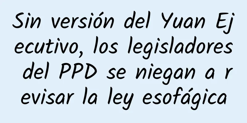 Sin versión del Yuan Ejecutivo, los legisladores del PPD se niegan a revisar la ley esofágica
