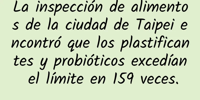 La inspección de alimentos de la ciudad de Taipei encontró que los plastificantes y probióticos excedían el límite en 159 veces.