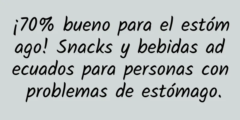 ¡70% bueno para el estómago! Snacks y bebidas adecuados para personas con problemas de estómago.
