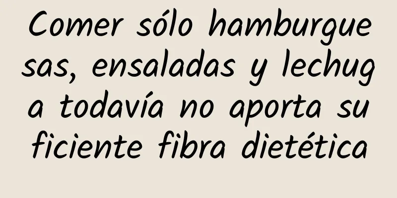 Comer sólo hamburguesas, ensaladas y lechuga todavía no aporta suficiente fibra dietética