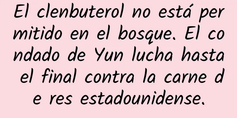 El clenbuterol no está permitido en el bosque. El condado de Yun lucha hasta el final contra la carne de res estadounidense.