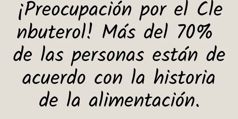 ¡Preocupación por el Clenbuterol! Más del 70% de las personas están de acuerdo con la historia de la alimentación.