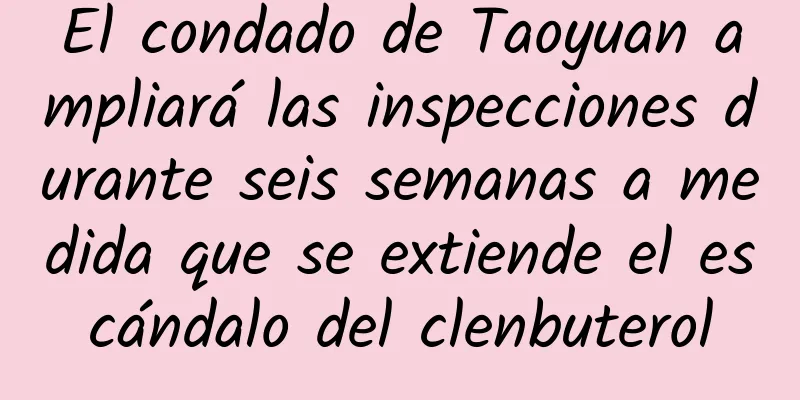 El condado de Taoyuan ampliará las inspecciones durante seis semanas a medida que se extiende el escándalo del clenbuterol