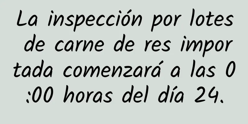 La inspección por lotes de carne de res importada comenzará a las 0:00 horas del día 24.