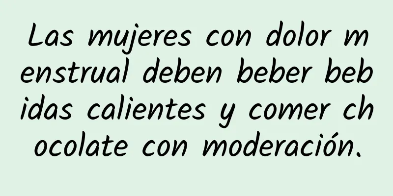 Las mujeres con dolor menstrual deben beber bebidas calientes y comer chocolate con moderación.