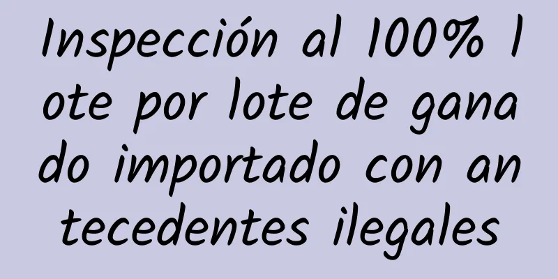 Inspección al 100% lote por lote de ganado importado con antecedentes ilegales