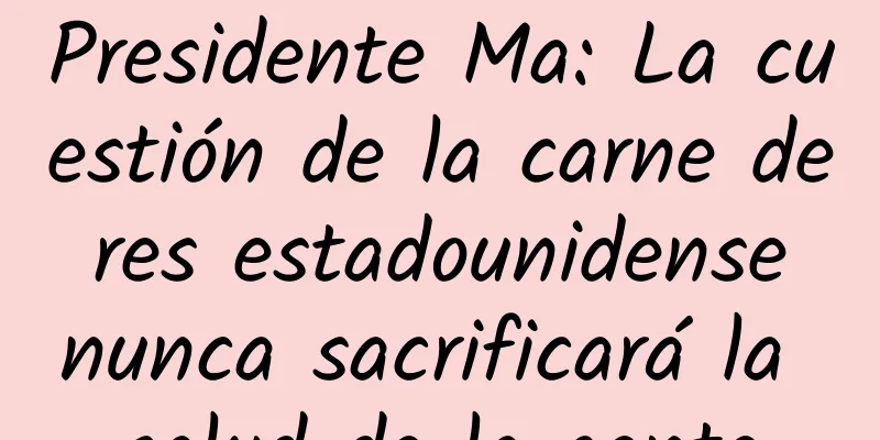 Presidente Ma: La cuestión de la carne de res estadounidense nunca sacrificará la salud de la gente