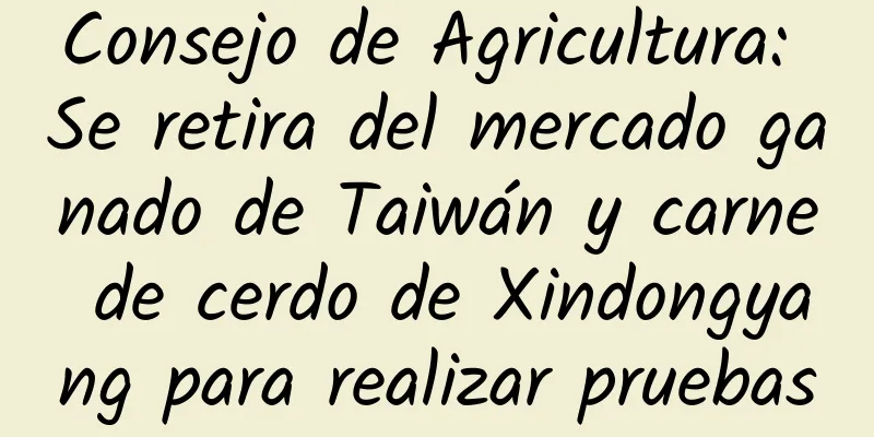 Consejo de Agricultura: Se retira del mercado ganado de Taiwán y carne de cerdo de Xindongyang para realizar pruebas