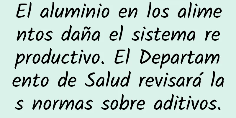 El aluminio en los alimentos daña el sistema reproductivo. El Departamento de Salud revisará las normas sobre aditivos.