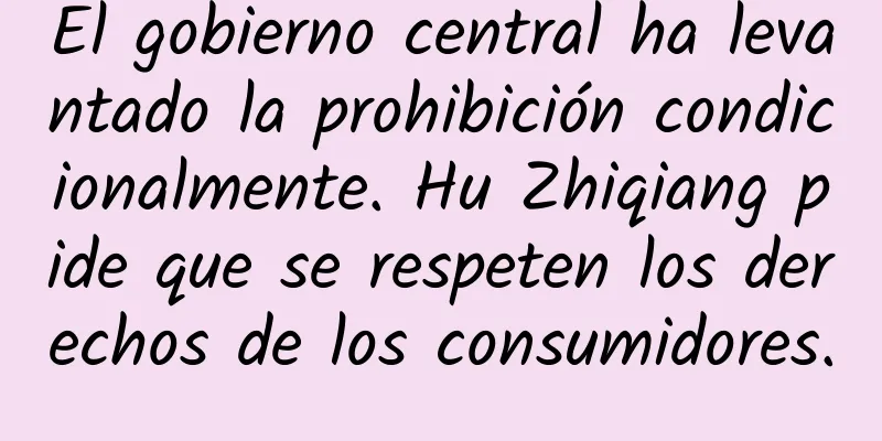 El gobierno central ha levantado la prohibición condicionalmente. Hu Zhiqiang pide que se respeten los derechos de los consumidores.
