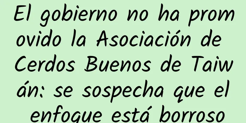 El gobierno no ha promovido la Asociación de Cerdos Buenos de Taiwán: se sospecha que el enfoque está borroso