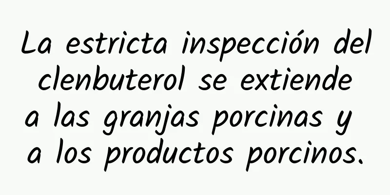 La estricta inspección del clenbuterol se extiende a las granjas porcinas y a los productos porcinos.