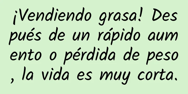¡Vendiendo grasa! Después de un rápido aumento o pérdida de peso, la vida es muy corta.