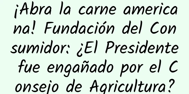 ¡Abra la carne americana! Fundación del Consumidor: ¿El Presidente fue engañado por el Consejo de Agricultura?