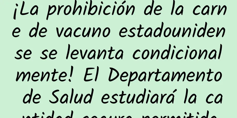 ¡La prohibición de la carne de vacuno estadounidense se levanta condicionalmente! El Departamento de Salud estudiará la cantidad segura permitida