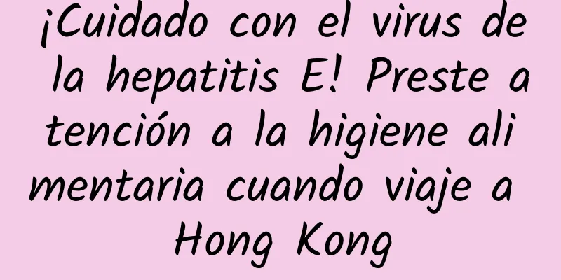 ¡Cuidado con el virus de la hepatitis E! Preste atención a la higiene alimentaria cuando viaje a Hong Kong