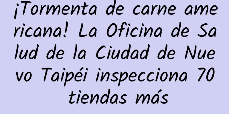 ¡Tormenta de carne americana! La Oficina de Salud de la Ciudad de Nuevo Taipéi inspecciona 70 tiendas más